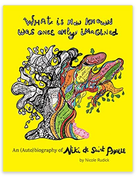 What Is Now Known Was Once Only Imagined; An (Auto)biography of Niki de Saint Phalle by Nicole Rudick
